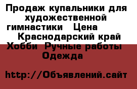 Продаж купальники для художественной гимнастики › Цена ­ 5 000 - Краснодарский край Хобби. Ручные работы » Одежда   